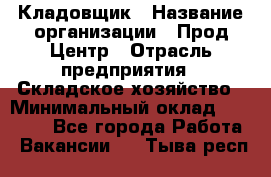 Кладовщик › Название организации ­ Прод Центр › Отрасль предприятия ­ Складское хозяйство › Минимальный оклад ­ 20 000 - Все города Работа » Вакансии   . Тыва респ.